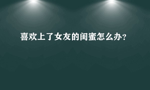 喜欢上了女友的闺蜜怎么办？