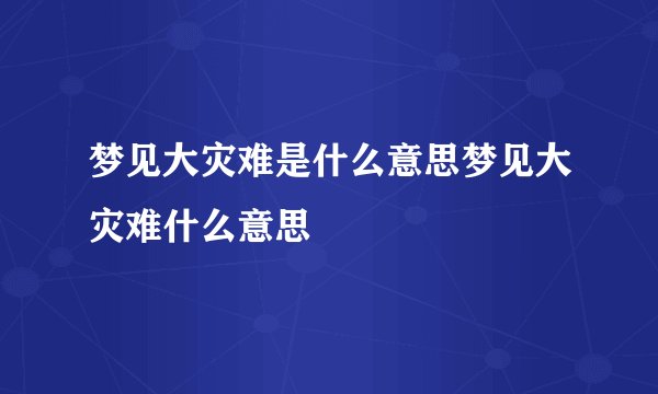 梦见大灾难是什么意思梦见大灾难什么意思