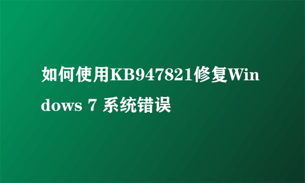 如何使用KB947821修复Windows 7 系统错误