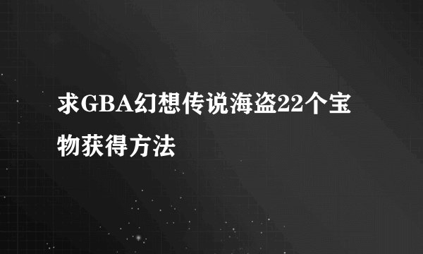 求GBA幻想传说海盗22个宝物获得方法