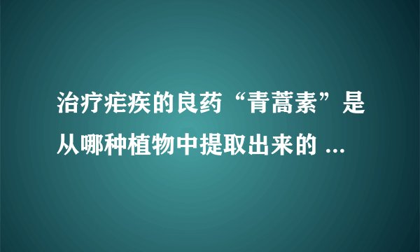 治疗疟疾的良药“青蒿素”是从哪种植物中提取出来的 蚂蚁庄园答案最新3.4