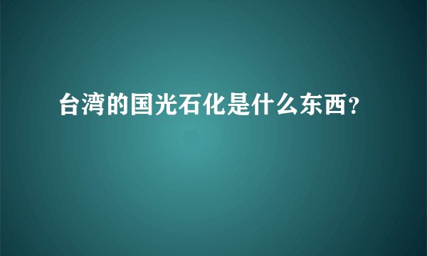 台湾的国光石化是什么东西？