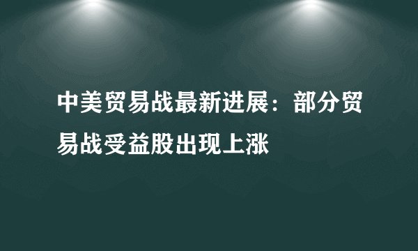 中美贸易战最新进展：部分贸易战受益股出现上涨