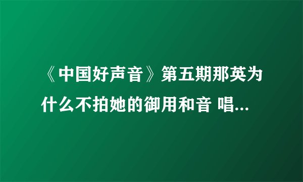 《中国好声音》第五期那英为什么不拍她的御用和音 唱得很好啊？那英为什么哭了？