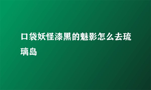 口袋妖怪漆黑的魅影怎么去琉璃岛