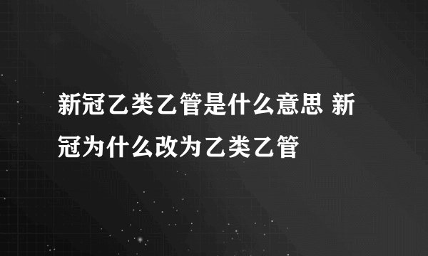 新冠乙类乙管是什么意思 新冠为什么改为乙类乙管