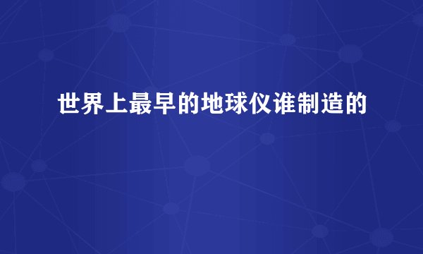世界上最早的地球仪谁制造的