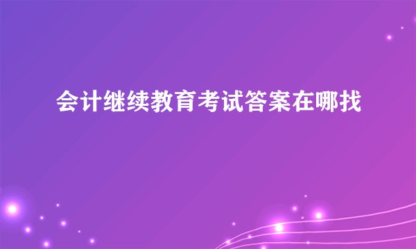 会计继续教育考试答案在哪找