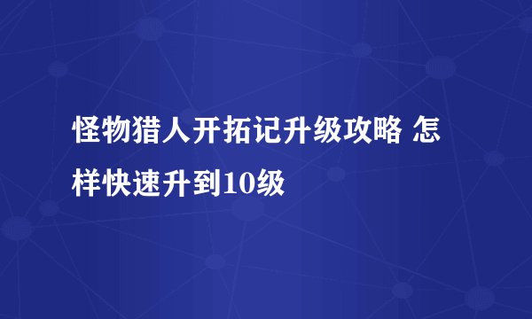 怪物猎人开拓记升级攻略 怎样快速升到10级
