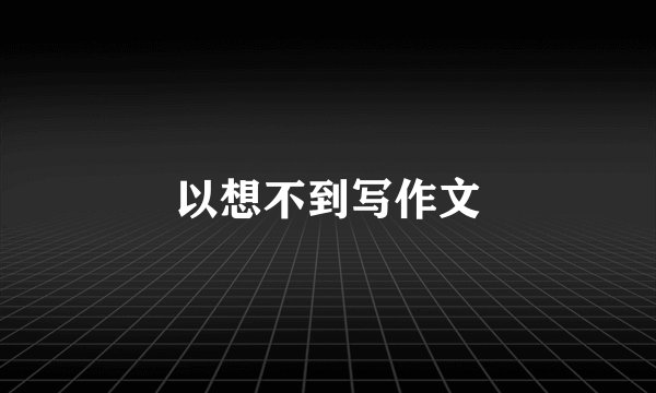 以想不到写作文