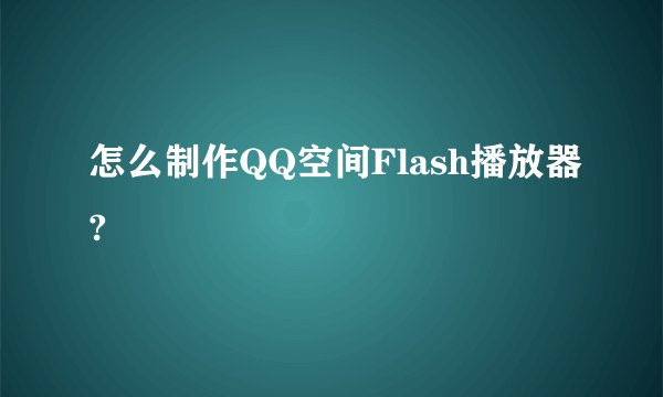 怎么制作QQ空间Flash播放器?