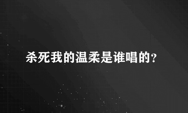 杀死我的温柔是谁唱的？