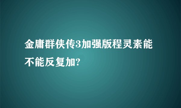 金庸群侠传3加强版程灵素能不能反复加?