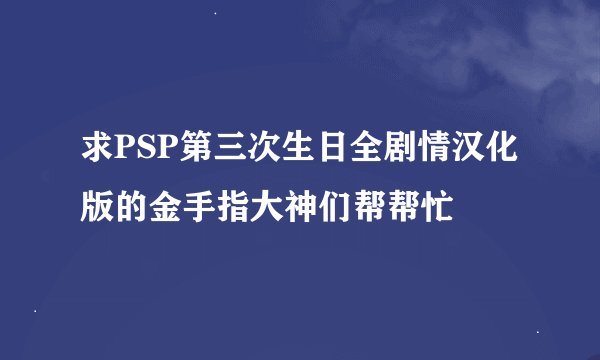 求PSP第三次生日全剧情汉化版的金手指大神们帮帮忙