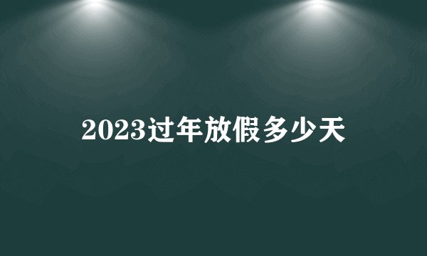 2023过年放假多少天
