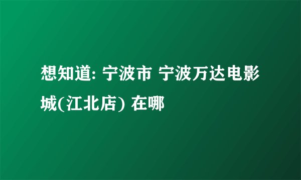 想知道: 宁波市 宁波万达电影城(江北店) 在哪
