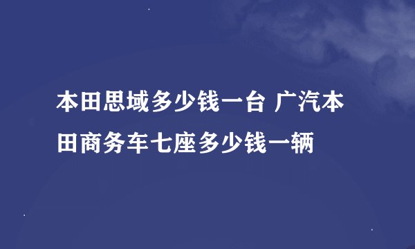 本田思域多少钱一台 广汽本田商务车七座多少钱一辆