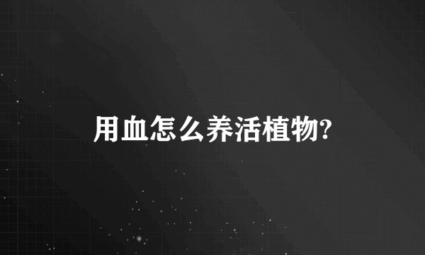 用血怎么养活植物?