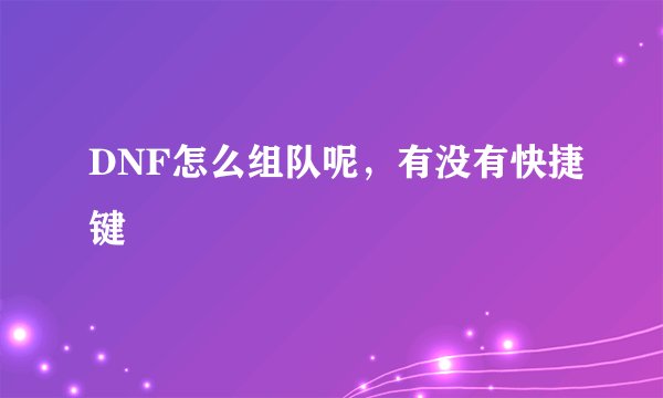 DNF怎么组队呢，有没有快捷键