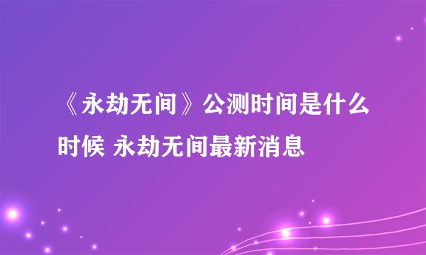 《永劫无间》公测时间是什么时候 永劫无间最新消息