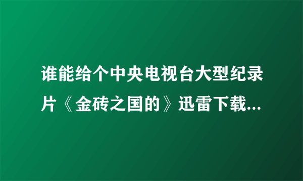 谁能给个中央电视台大型纪录片《金砖之国的》迅雷下载链接？拜托了~
