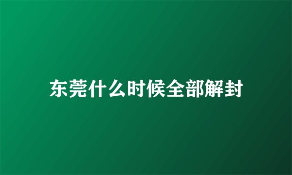 东莞什么时候全部解封