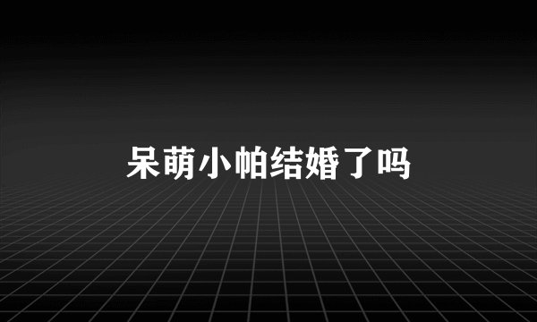 呆萌小帕结婚了吗