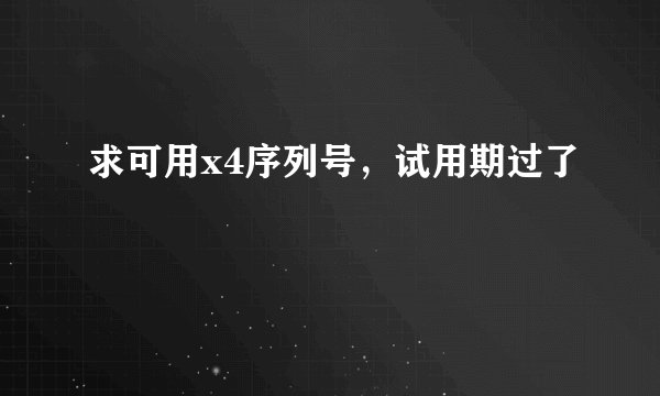 求可用x4序列号，试用期过了