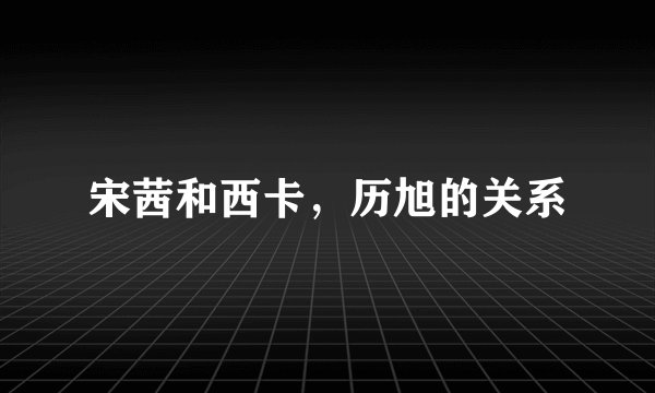 宋茜和西卡，历旭的关系