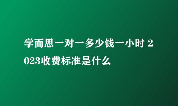 学而思一对一多少钱一小时 2023收费标准是什么