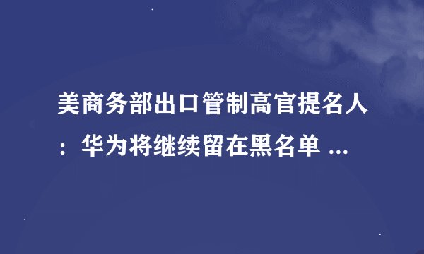 美商务部出口管制高官提名人：华为将继续留在黑名单 审查荣耀