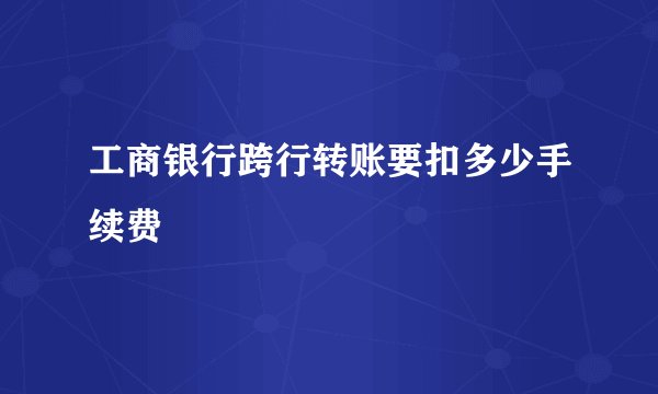 工商银行跨行转账要扣多少手续费