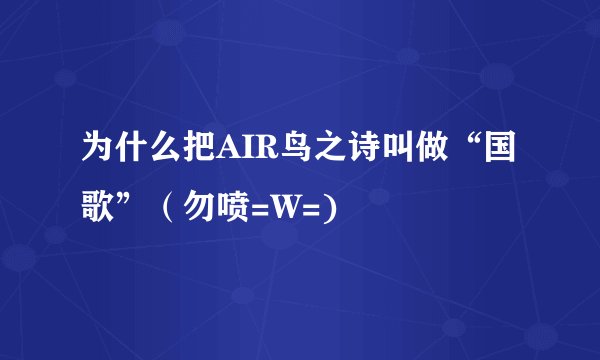 为什么把AIR鸟之诗叫做“国歌”（勿喷=W=)