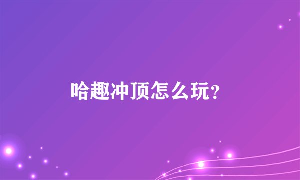 哈趣冲顶怎么玩？
