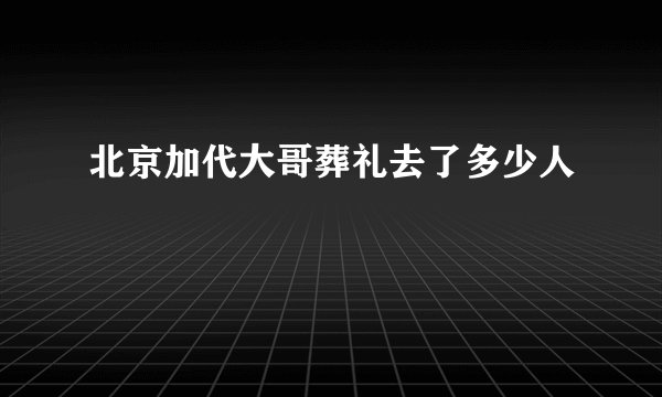 北京加代大哥葬礼去了多少人