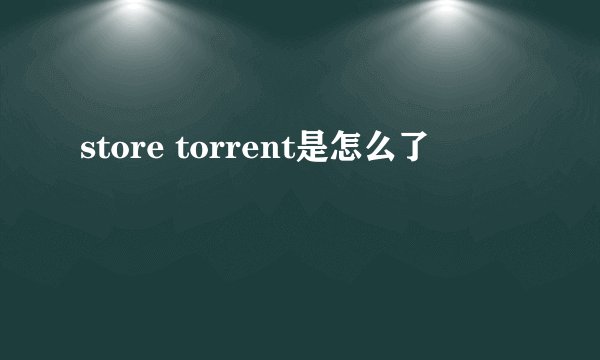 store torrent是怎么了