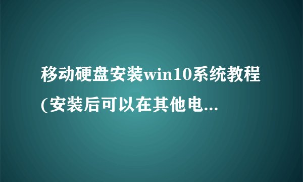 移动硬盘安装win10系统教程(安装后可以在其他电脑上使用)