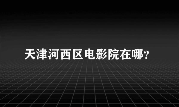 天津河西区电影院在哪？
