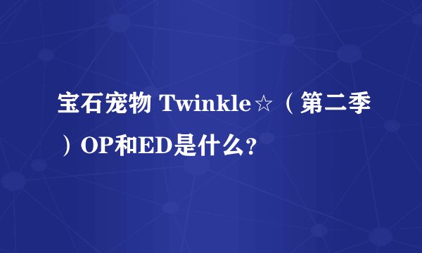 宝石宠物 Twinkle☆（第二季）OP和ED是什么？