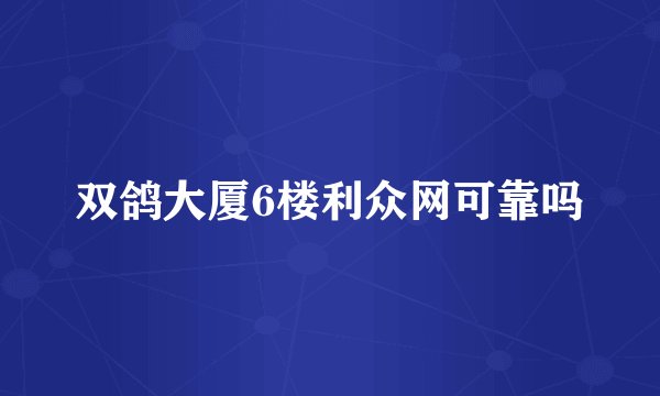 双鸽大厦6楼利众网可靠吗