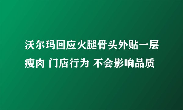 沃尔玛回应火腿骨头外贴一层瘦肉 门店行为 不会影响品质