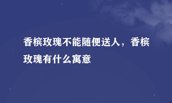 香槟玫瑰不能随便送人，香槟玫瑰有什么寓意