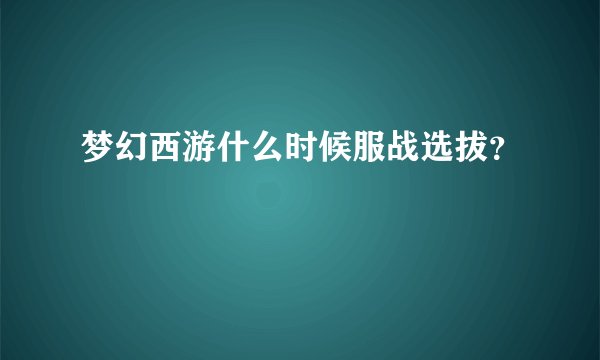梦幻西游什么时候服战选拔？