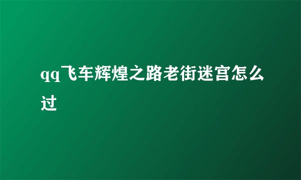 qq飞车辉煌之路老街迷宫怎么过