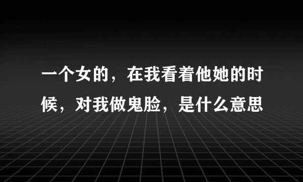 一个女的，在我看着他她的时候，对我做鬼脸，是什么意思