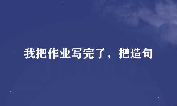 我把作业写完了，把造句