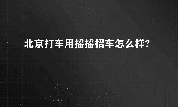 北京打车用摇摇招车怎么样?