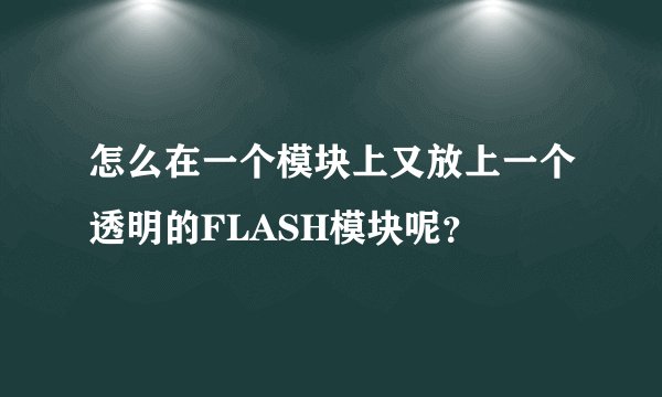 怎么在一个模块上又放上一个透明的FLASH模块呢？
