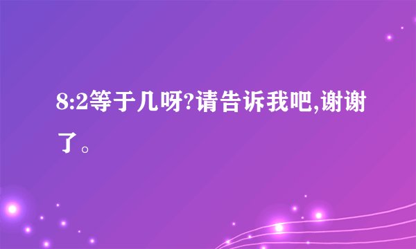 8:2等于几呀?请告诉我吧,谢谢了。