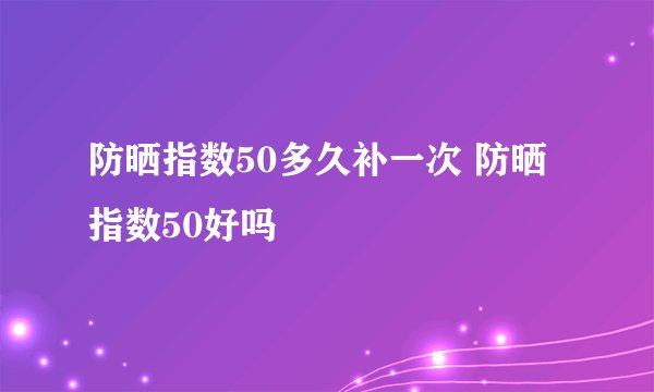 防晒指数50多久补一次 防晒指数50好吗